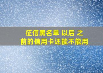 征信黑名单 以后 之前的信用卡还能不能用